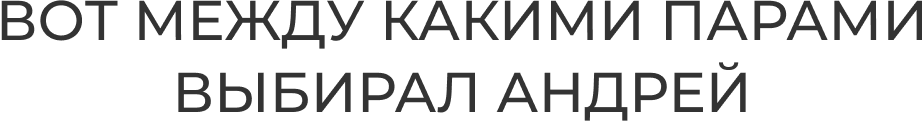 ВОТ МЕЖДУ КАКИМИ ПАРАМИ ВЫБИРАЛ АНДРЕЙ