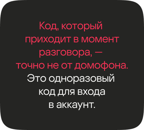 Код, который приходит в момент разговора, &mdash; точно не от домофона. Это одноразовый код для входав аккаунт.
