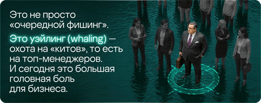 Это не просто «очередной фишинг». Это уэйлинг (whaling) &mdash; охота на «китов», то есть на топ-менеджеров. И сегодня это большая головная боль для бизнеса.