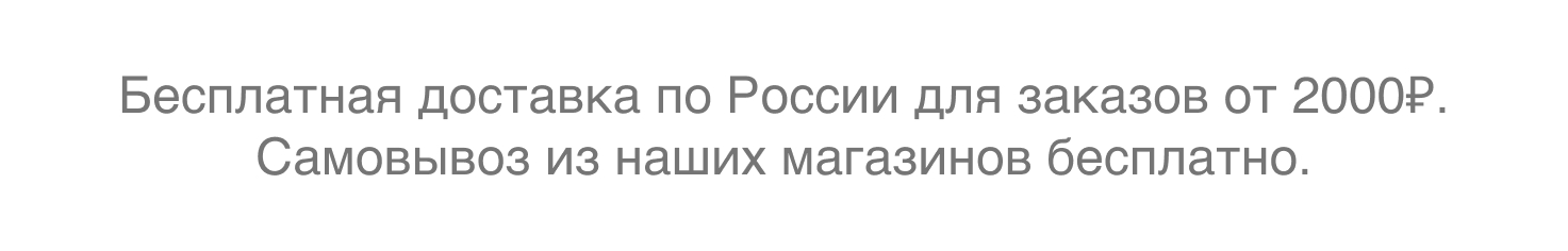 Бесплатная доставка по России для заказов от 2000 рублей. Самовывоз из наших магазинов бесплатно.