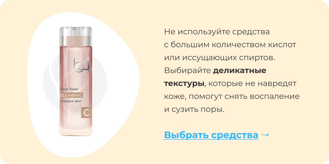 Не используйте средства с большим количеством кислот или иссущающих спиртов. Выбирайте деликатные текстуры, которые не навредят коже, помогут снять воспаление и сузить поры. | Выбрать средства ->