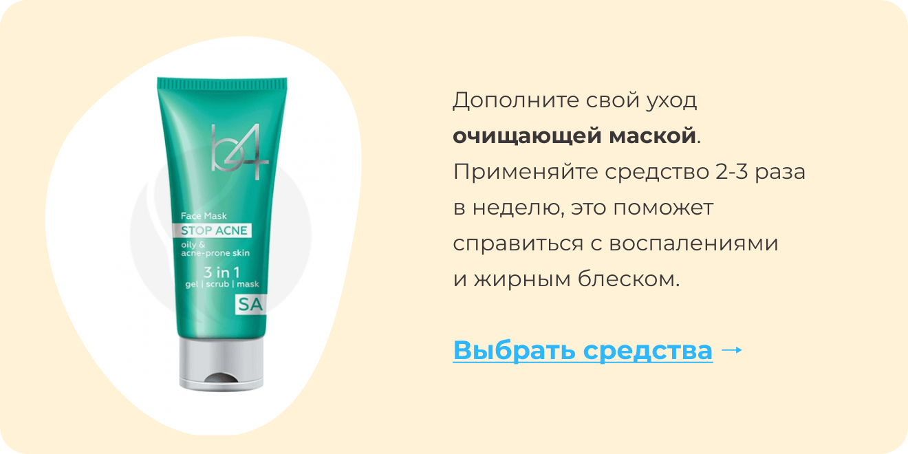 Дополните свой уход очищающей маской. Применяйте средство 2-3 раза в неделю, это поможет справиться с воспалениями и жирным блеском. | Выбрать средства ->