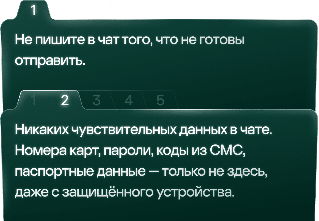 Не пишите в чат того, что не готовы отправить. Никаких чувствительных данных в чате. Номера карт, пароли, коды из СМС, паспортные данные &mdash; только не здесь, даже с защищённого устройства.