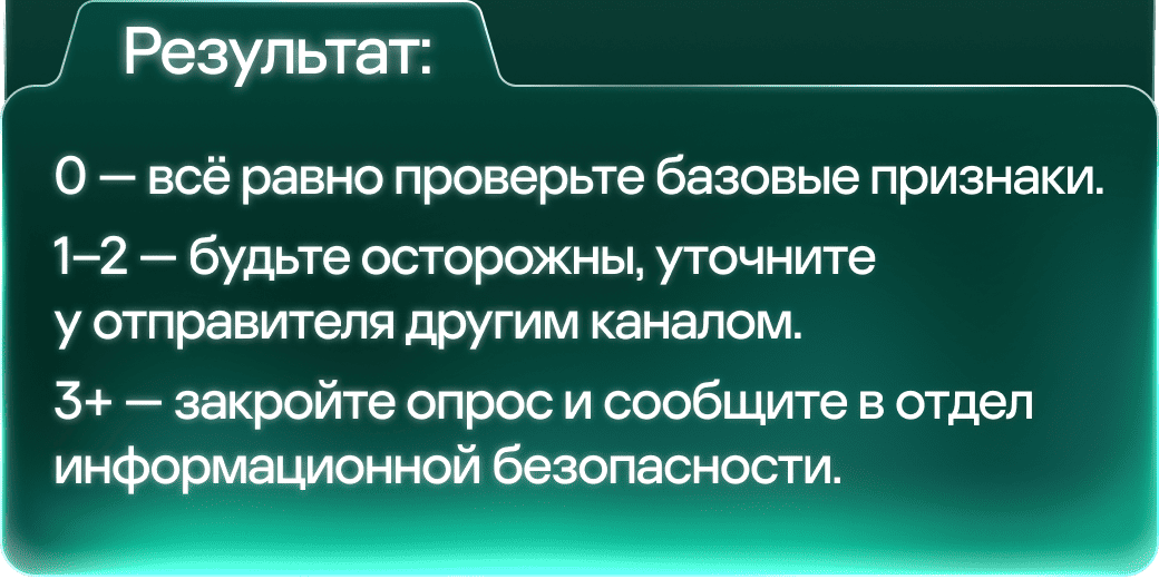 Результат: 0 &mdash; всё равно проверьте базовые признаки. 1&ndash;2 &mdash; будьте осторожны, уточните у отправителя другим каналом. 3+ &mdash; закройте опрос и сообщите в отдел информационной безопасности.