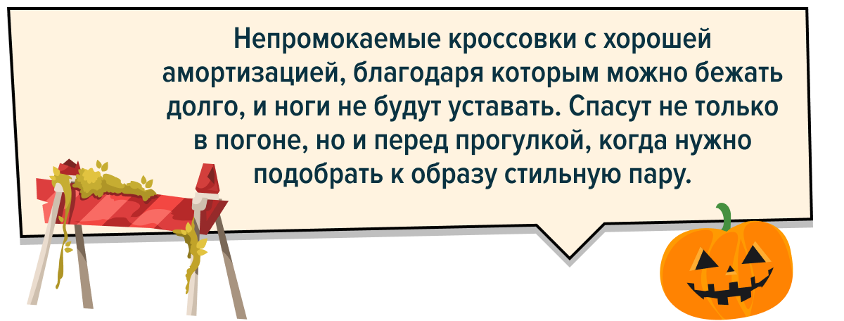 Непромокаемые кроссовки с хорошей амортизацией, благодаря которым можно бежать долго, и ноги не будут уставать. Спасут не только в погоне, но и перед прогулкой, когда нужно подобрать к образу стильную пару.